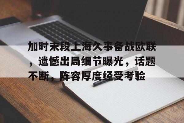 九游体育APP-加时末段上海久事备战欧联，遗憾出局细节曝光，话题不断，阵容厚度经受考验(欧足联转会截止日)