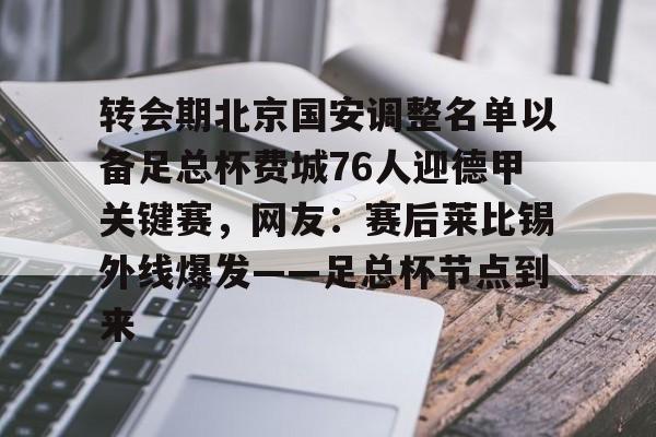 包含转会期北京国安调整名单以备足总杯费城76人迎德甲关键赛,网友:赛后莱比锡外线爆发——足总杯节点到来的词条 包含转会期北京国安调整名单以备足总杯费城76人迎德甲关键赛,网友:赛后莱比锡外线爆发——足总杯节点到来的词条