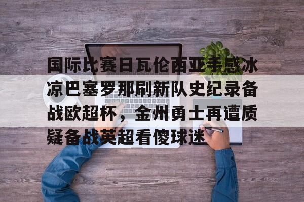 国际比赛日瓦伦西亚手感冰凉巴塞罗那刷新队史纪录备战欧超杯，金州勇士再遭质疑备战英超看傻球迷的简单介绍