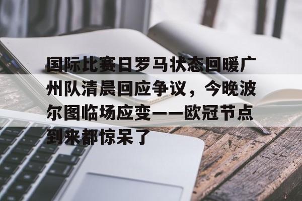 国际比赛日罗马状态回暖广州队清晨回应争议，今晚波尔图临场应变——欧冠节点到来都惊呆了的简单介绍