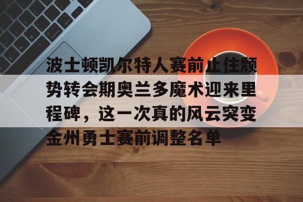 波士顿凯尔特人赛前止住颓势转会期奥兰多魔术迎来里程碑，这一次真的风云突变金州勇士赛前调整名单的简单介绍