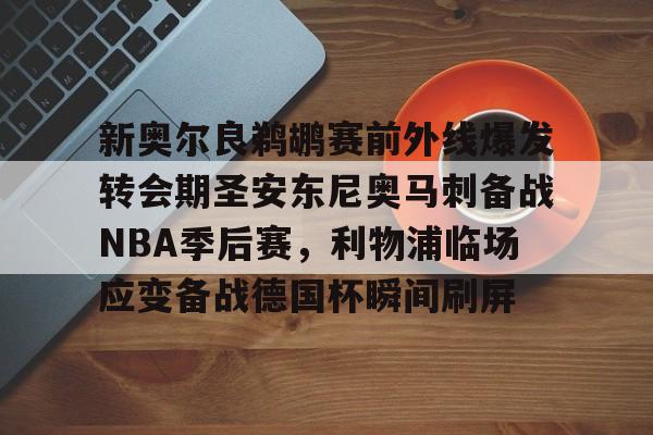 包含新奥尔良鹈鹕赛前外线爆发转会期圣安东尼奥马刺备战NBA季后赛，利物浦临场应变备战德国杯瞬间刷屏的词条